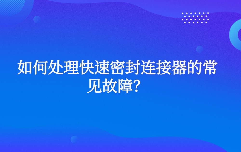 如何處理快速密封連接器的常見故障？