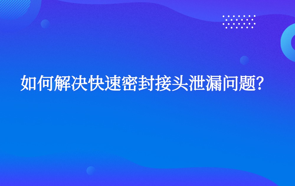 如何解決快速密封接頭泄漏問題？