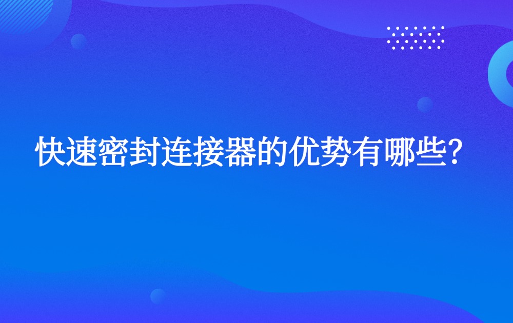 快速密封連接器的優(yōu)勢(shì)有哪些？