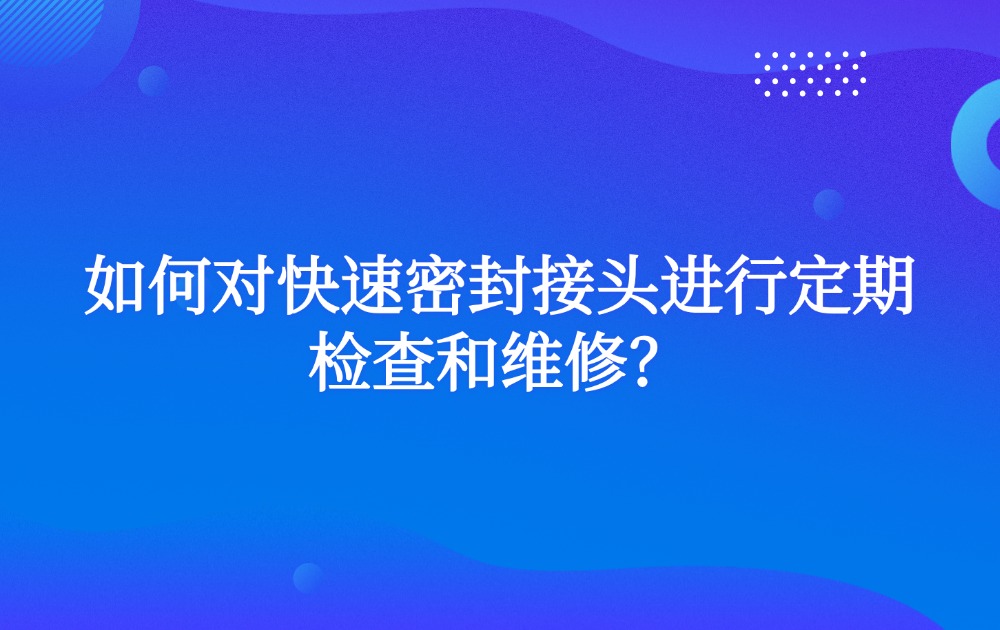 如何對(duì)快速密封接頭進(jìn)行定期檢查和維修？