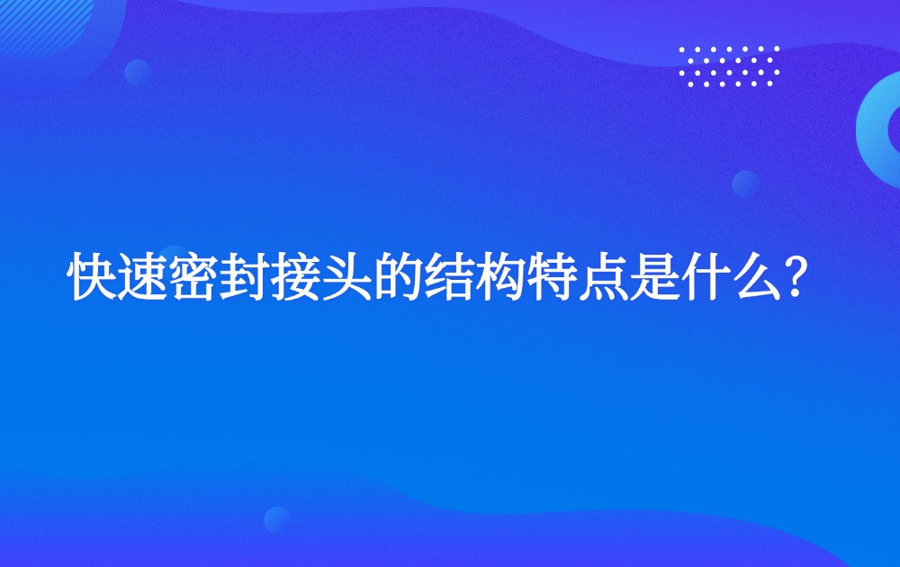 快速密封接頭的結(jié)構(gòu)特點(diǎn)是什么？