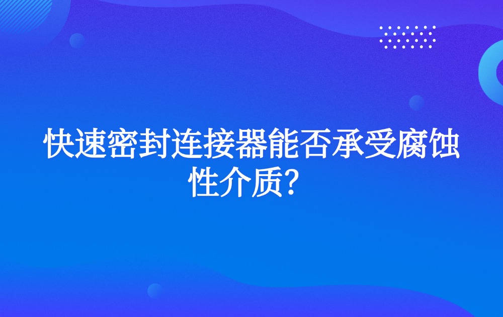 快速密封連接器能否承受腐蝕性介質(zhì)？