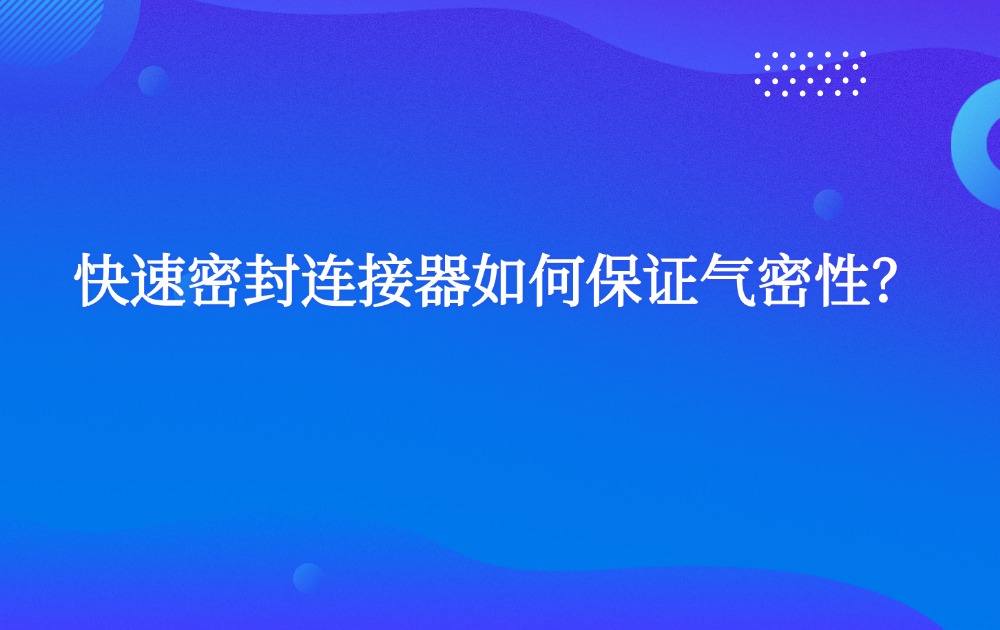 快速密封連接器如何保證氣密性？