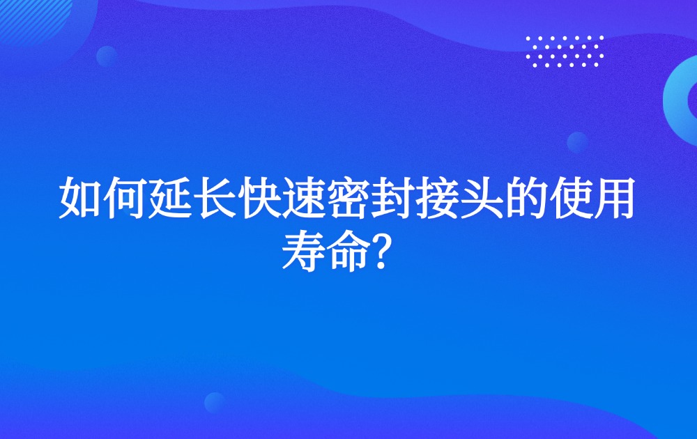 如何延長快速密封接頭的使用壽命？
