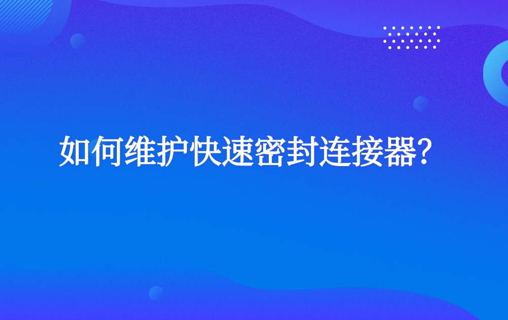 如何維護快速密封連接器？