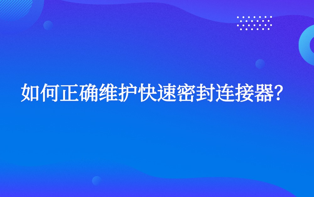 如何正確維護快速密封連接器？