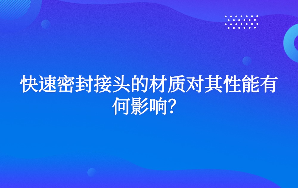 快速密封接頭的材質(zhì)對其性能有何影響？
