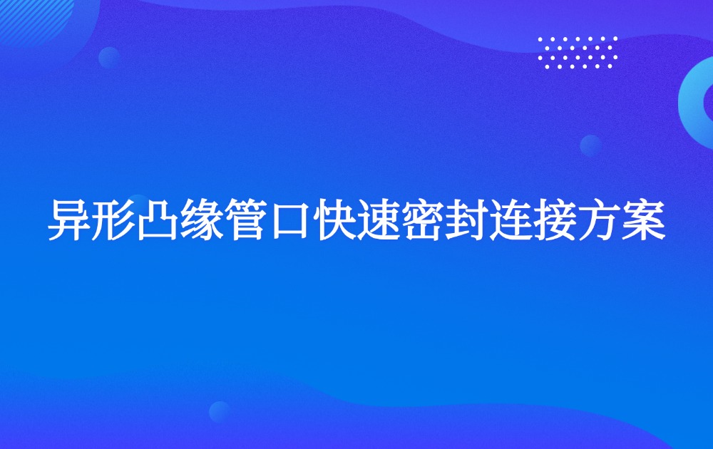 異形凸緣管口快速密封連接方案
