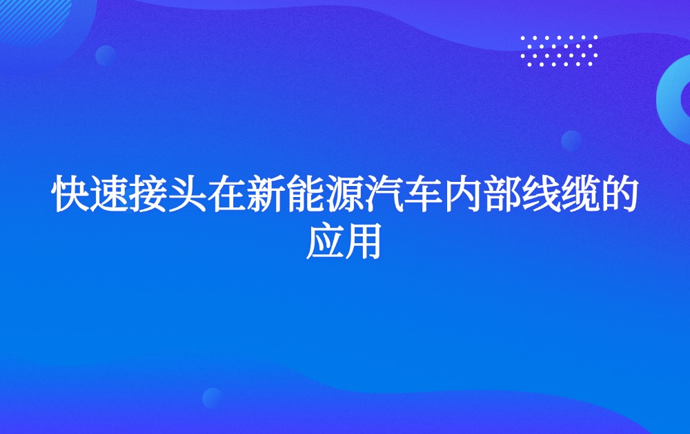 快速接頭在新能源汽車內(nèi)部線纜的應(yīng)用