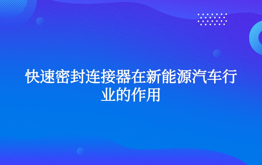 快速密封連接器在新能源汽車行業(yè)的作用