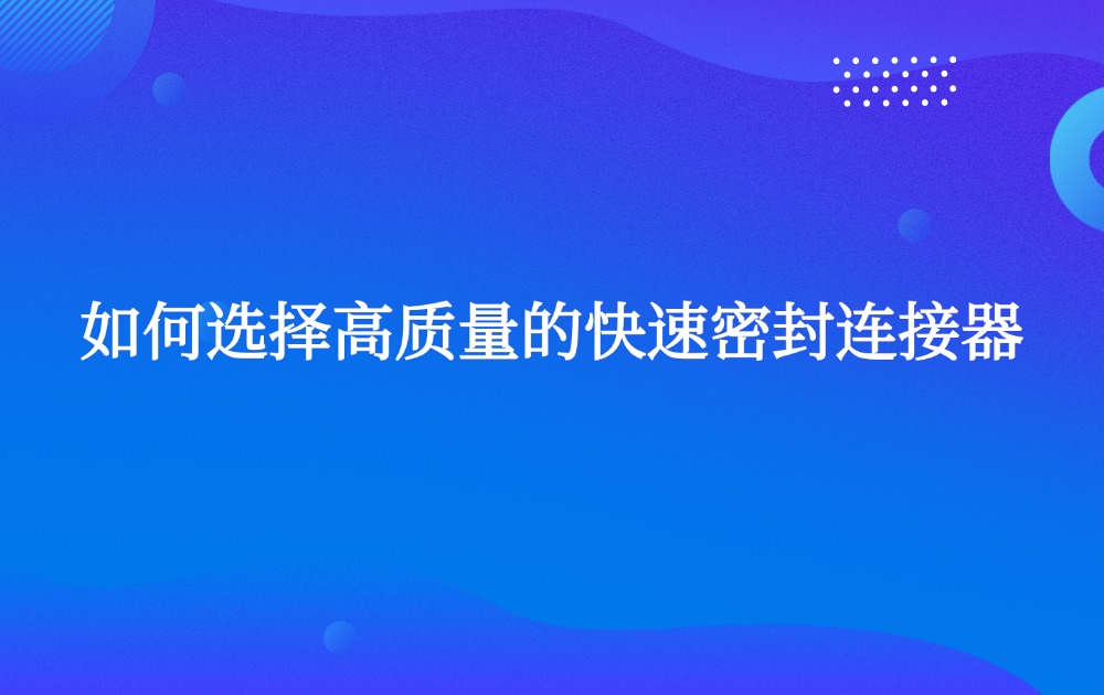 如何選擇高質(zhì)量的快速密封連接器?