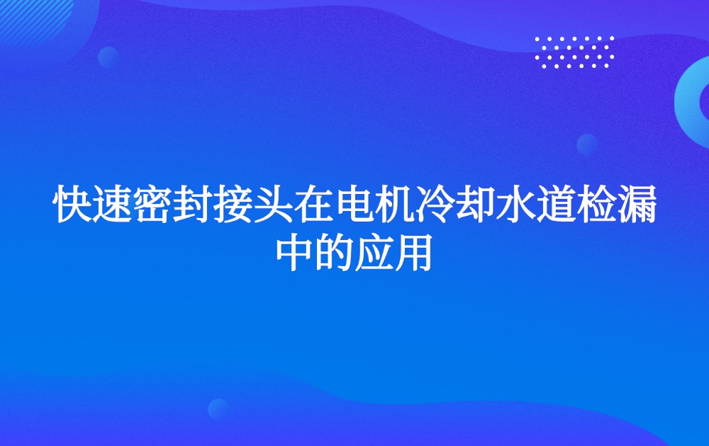 快速密封接頭在電機(jī)冷卻水道檢漏中的應(yīng)用