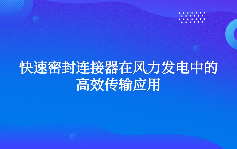 快速密封連接器在風(fēng)力發(fā)電中的高效傳輸應(yīng)用