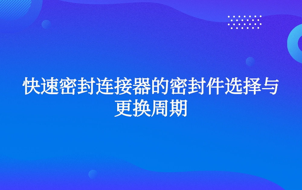 快速密封連接器的密封件選擇與更換周期
