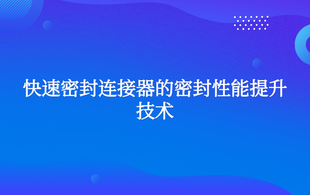 快速密封連接器的密封性能提升技術(shù)