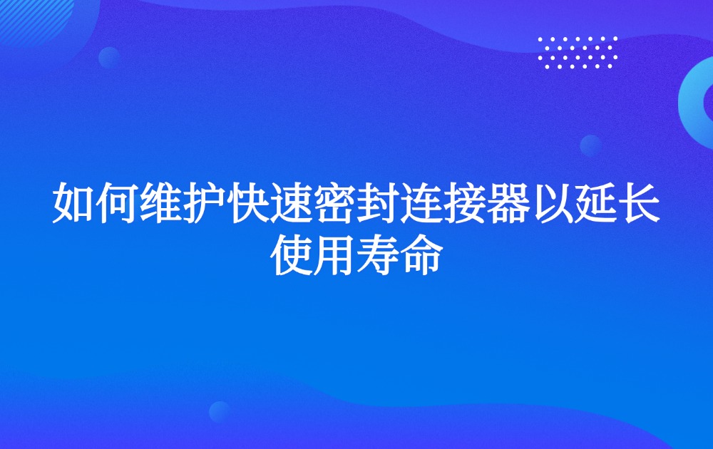 如何維護(hù)快速密封連接器以延長(zhǎng)使用壽命