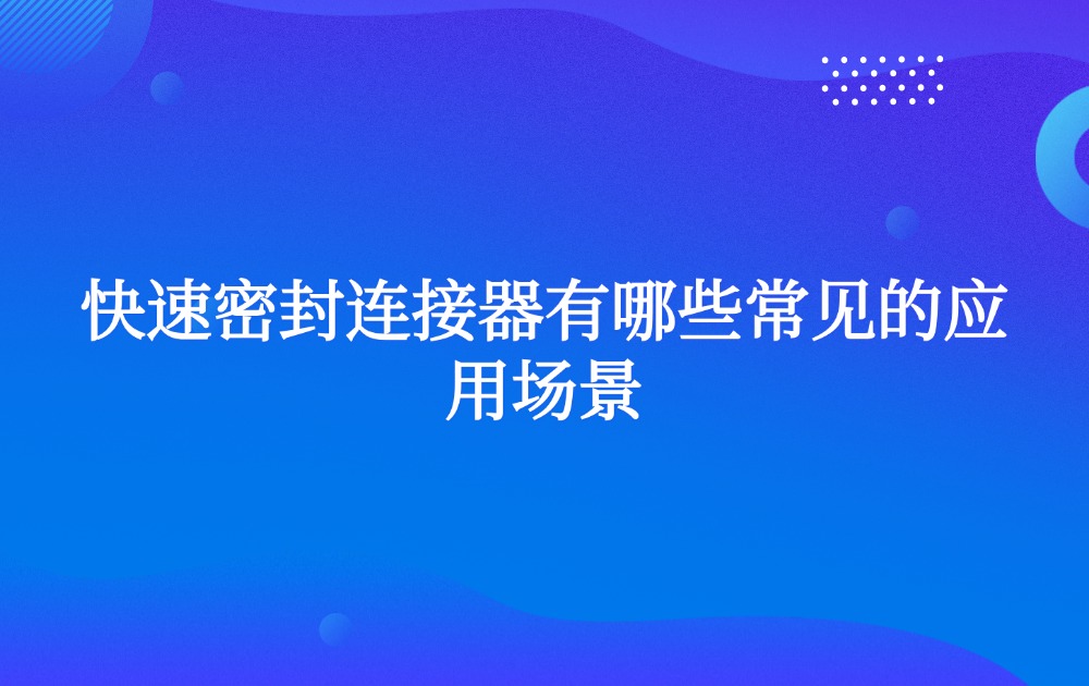快速密封連接器有哪些常見的應(yīng)用場(chǎng)景