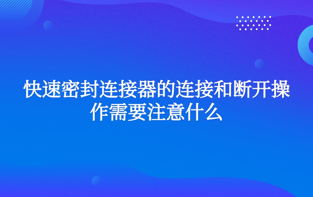 快速密封連接器的連接和斷開(kāi)操作需要注意什么